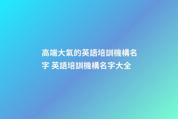 高端大氣的英語培訓機構名字 英語培訓機構名字大全-第1張-公司起名-玄機派